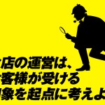 お店の運営は、お客様が受ける印象を起点に考えよう