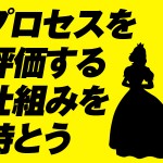 プロセスを評価する仕組みを持とう