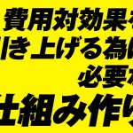 費用対効果を引き上げる為に必要な仕組み作り