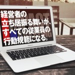 経営者の立ち居振る舞いが、すべての従業員の行動規範になる